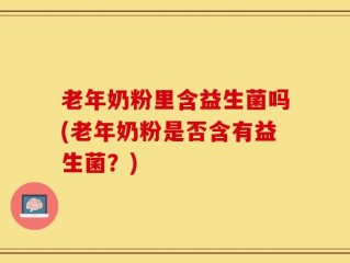 老年奶粉里含益生菌吗(老年奶粉是否含有益生菌？)