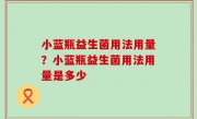 小蓝瓶益生菌用法用量？小蓝瓶益生菌用法用量是多少