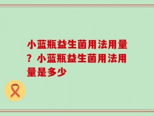 小蓝瓶益生菌用法用量？小蓝瓶益生菌用法用量是多少