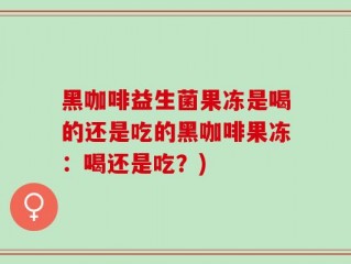 黑咖啡益生菌果冻是喝的还是吃的黑咖啡果冻：喝还是吃？)