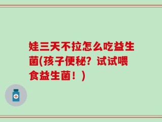 娃三天不拉怎么吃益生菌(孩子便秘？试试喂食益生菌！)