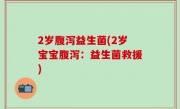 2岁腹泻益生菌(2岁宝宝腹泻：益生菌救援)