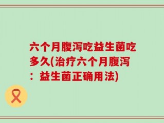 六个月腹泻吃益生菌吃多久(治疗六个月腹泻：益生菌正确用法)