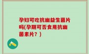孕妇可吃抗幽益生菌片吗(孕期可否食用抗幽菌素片？)