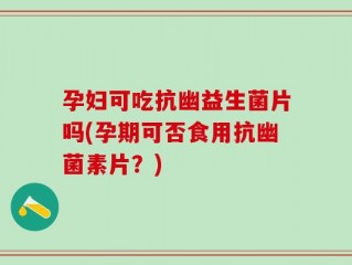 孕妇可吃抗幽益生菌片吗(孕期可否食用抗幽菌素片？)