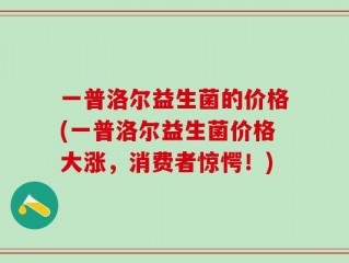一普洛尔益生菌的价格(一普洛尔益生菌价格大涨，消费者惊愕！)
