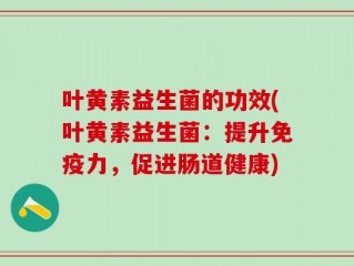 叶黄素益生菌的功效(叶黄素益生菌：提升免疫力，促进肠道健康)