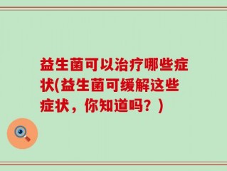 益生菌可以治疗哪些症状(益生菌可缓解这些症状，你知道吗？)