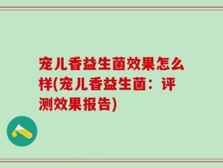 宠儿香益生菌效果怎么样(宠儿香益生菌：评测效果报告)