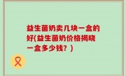 益生菌奶卖几块一盒的好(益生菌奶价格揭晓一盒多少钱？)
