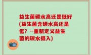 益生菌碳水高还是低好(益生菌含碳水高还是低？--重新定义益生菌的碳水摄入)