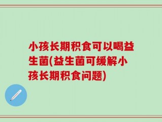 小孩长期积食可以喝益生菌(益生菌可缓解小孩长期积食问题)