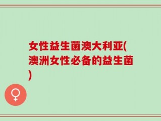 女性益生菌澳大利亚(澳洲女性必备的益生菌)