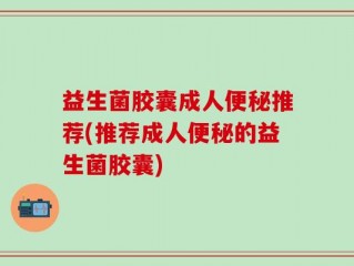 益生菌胶囊成人便秘推荐(推荐成人便秘的益生菌胶囊)