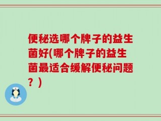 便秘选哪个牌子的益生菌好(哪个牌子的益生菌最适合缓解便秘问题？)