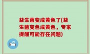 益生菌变成黄色了(益生菌变色成黄色，专家提醒可能存在问题)