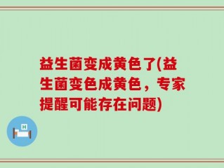 益生菌变成黄色了(益生菌变色成黄色，专家提醒可能存在问题)