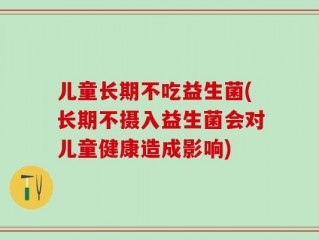 儿童长期不吃益生菌(长期不摄入益生菌会对儿童健康造成影响)