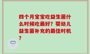 四个月宝宝吃益生菌什么时候吃最好？婴幼儿益生菌补充的最佳时机？