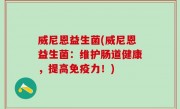 威尼恩益生菌(威尼恩益生菌：维护肠道健康，提高免疫力！)