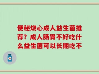 便秘烧心成人益生菌推荐？成人肠胃不好吃什么益生菌可以长期吃不