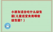 小朋友适合吃什么益生菌(儿童适宜食用哪些益生菌？)