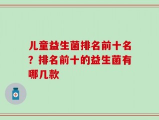 儿童益生菌排名前十名？排名前十的益生菌有哪几款