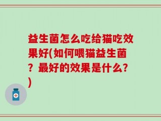 益生菌怎么吃给猫吃效果好(如何喂猫益生菌？最好的效果是什么？)