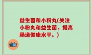 益生菌和小粉丸(关注小粉丸和益生菌，提高肠道健康水平。)