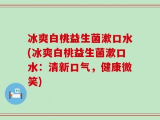 冰爽白桃益生菌漱口水(冰爽白桃益生菌漱口水：清新口气，健康微笑)
