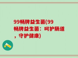99畅牌益生菌(99畅牌益生菌：呵护肠道，守护健康)