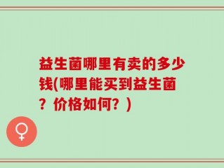 益生菌哪里有卖的多少钱(哪里能买到益生菌？价格如何？)