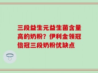 三段益生元益生菌含量高的奶粉？伊利金领冠倍冠三段奶粉优缺点