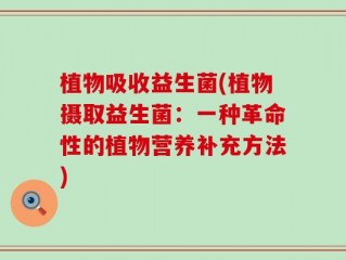 植物吸收益生菌(植物摄取益生菌：一种革命性的植物营养补充方法)