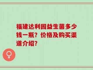 福建达利园益生菌多少钱一瓶？价格及购买渠道介绍？