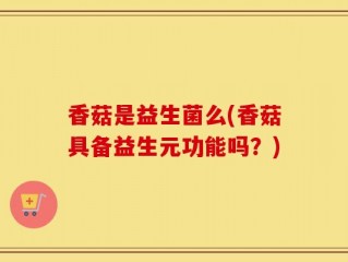 香菇是益生菌么(香菇具备益生元功能吗？)