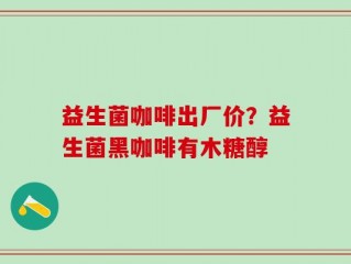 益生菌咖啡出厂价？益生菌黑咖啡有木糖醇