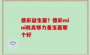 德彩益生菌？德彩mini和高够力善玉菌那个好