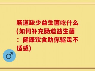 肠道缺少益生菌吃什么(如何补充肠道益生菌：健康饮食助你驱走不适感)