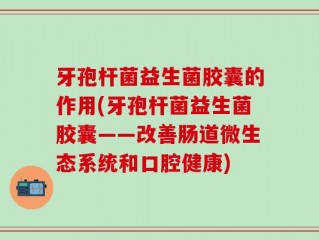 牙孢杆菌益生菌胶囊的作用(牙孢杆菌益生菌胶囊——改善肠道微生态系统和口腔健康)