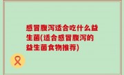 感冒腹泻适合吃什么益生菌(适合感冒腹泻的益生菌食物推荐)