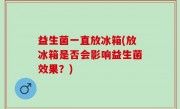 益生菌一直放冰箱(放冰箱是否会影响益生菌效果？)