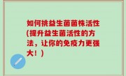 如何挑益生菌菌株活性(提升益生菌活性的方法，让你的免疫力更强大！)