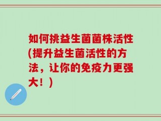 如何挑益生菌菌株活性(提升益生菌活性的方法，让你的免疫力更强大！)