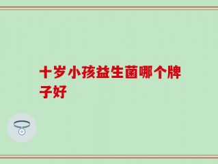 十岁小孩益生菌哪个牌子好
