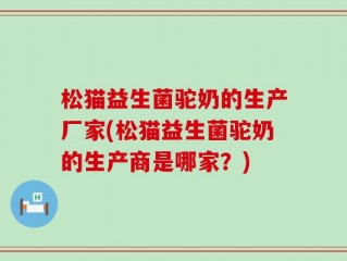 松猫益生菌驼奶的生产厂家(松猫益生菌驼奶的生产商是哪家？)