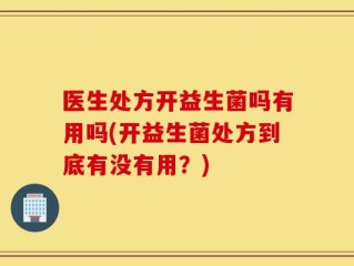 医生处方开益生菌吗有用吗(开益生菌处方到底有没有用？)