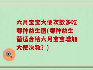 六月宝宝大便次数多吃哪种益生菌(哪种益生菌适合给六月宝宝增加大便次数？)