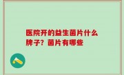 医院开的益生菌片什么牌子？菌片有哪些