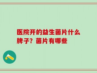 医院开的益生菌片什么牌子？菌片有哪些